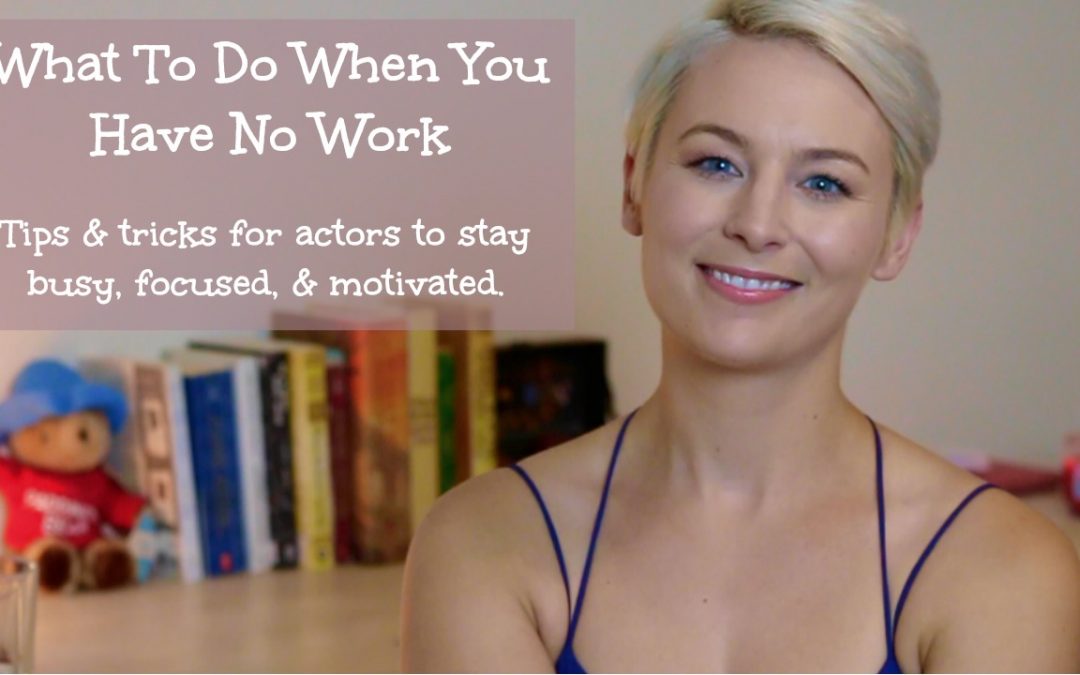 What To Do When You Have No Work | Tips & Tricks for Actors to Stay Busy, Focused, & Motivated